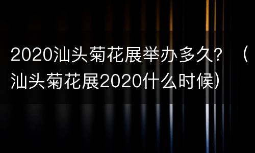 2020汕头菊花展举办多久？（汕头菊花展2020什么时候）