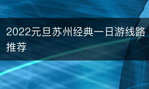 2022元旦苏州经典一日游线路推荐