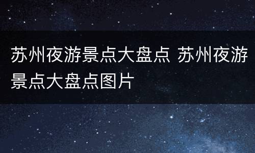 苏州夜游景点大盘点 苏州夜游景点大盘点图片