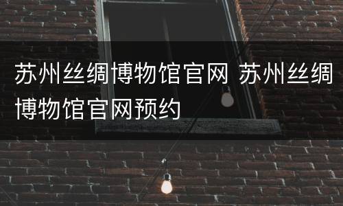 苏州丝绸博物馆官网 苏州丝绸博物馆官网预约