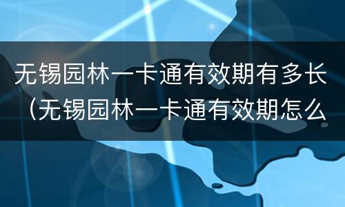 无锡园林一卡通有效期有多长（无锡园林一卡通有效期怎么看）