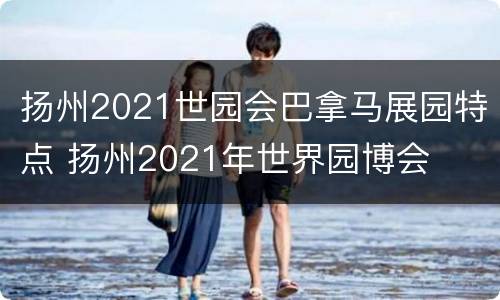 扬州2021世园会巴拿马展园特点 扬州2021年世界园博会