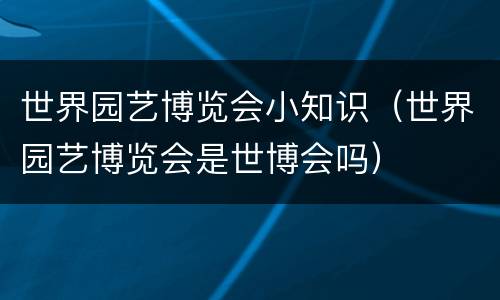 世界园艺博览会小知识（世界园艺博览会是世博会吗）