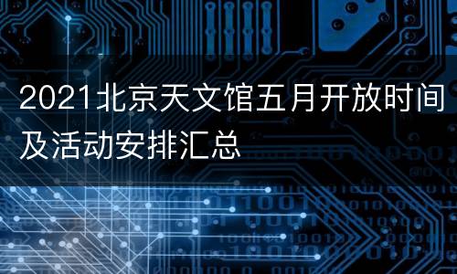 2021北京天文馆五月开放时间及活动安排汇总