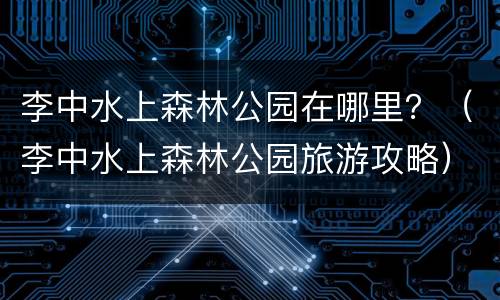 李中水上森林公园在哪里？（李中水上森林公园旅游攻略）