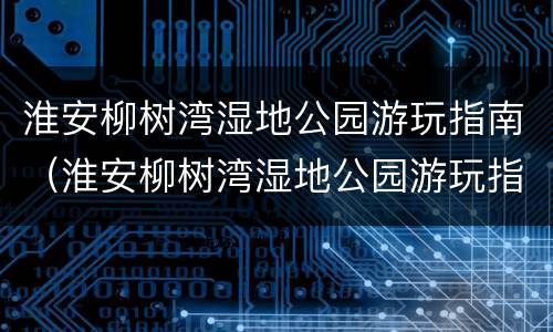 淮安柳树湾湿地公园游玩指南（淮安柳树湾湿地公园游玩指南图片）