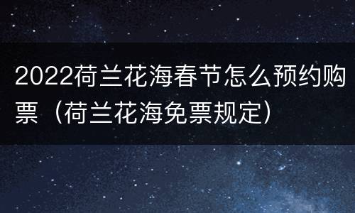 2022荷兰花海春节怎么预约购票（荷兰花海免票规定）