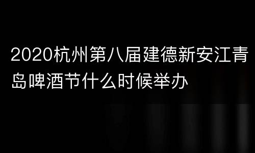 2020杭州第八届建德新安江青岛啤酒节什么时候举办