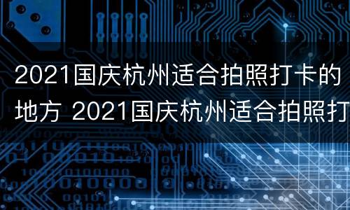 2021国庆杭州适合拍照打卡的地方 2021国庆杭州适合拍照打卡的地方有哪些