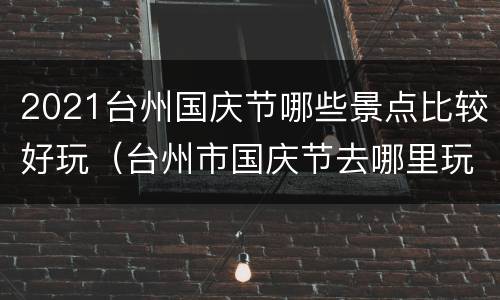 2021台州国庆节哪些景点比较好玩（台州市国庆节去哪里玩好）