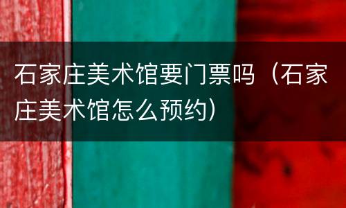 石家庄美术馆要门票吗（石家庄美术馆怎么预约）