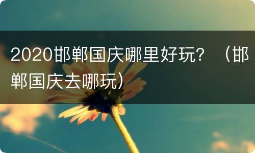 2020邯郸国庆哪里好玩？（邯郸国庆去哪玩）