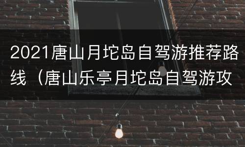 2021唐山月坨岛自驾游推荐路线（唐山乐亭月坨岛自驾游攻略）