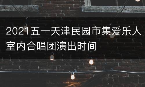 2021五一天津民园市集爱乐人室内合唱团演出时间