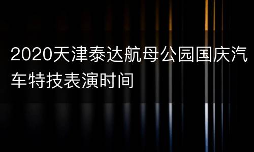 2020天津泰达航母公园国庆汽车特技表演时间
