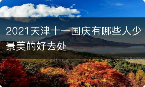 2021天津十一国庆有哪些人少景美的好去处