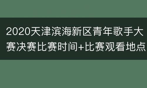 2020天津滨海新区青年歌手大赛决赛比赛时间+比赛观看地点