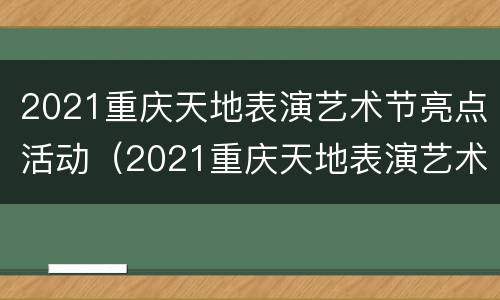 2021重庆天地表演艺术节亮点活动（2021重庆天地表演艺术节亮点活动有哪些）