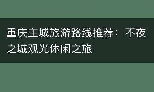 重庆主城旅游路线推荐：不夜之城观光休闲之旅