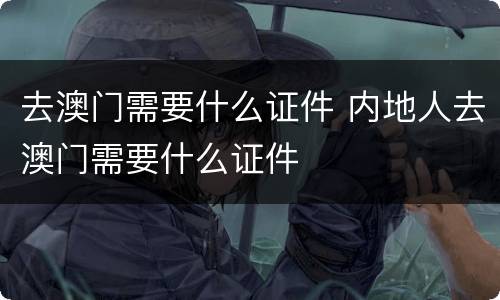 去澳门需要什么证件 内地人去澳门需要什么证件