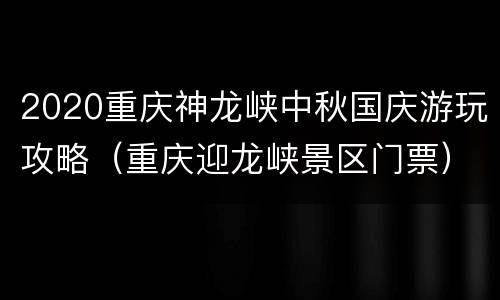 2020重庆神龙峡中秋国庆游玩攻略（重庆迎龙峡景区门票）