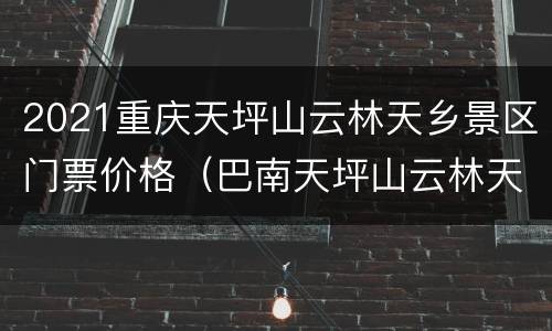 2021重庆天坪山云林天乡景区门票价格（巴南天坪山云林天乡景区门票）