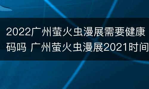 2022广州萤火虫漫展需要健康码吗 广州萤火虫漫展2021时间