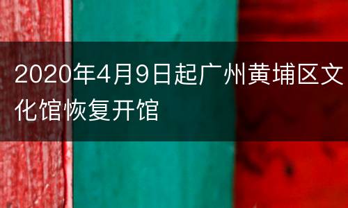 2020年4月9日起广州黄埔区文化馆恢复开馆