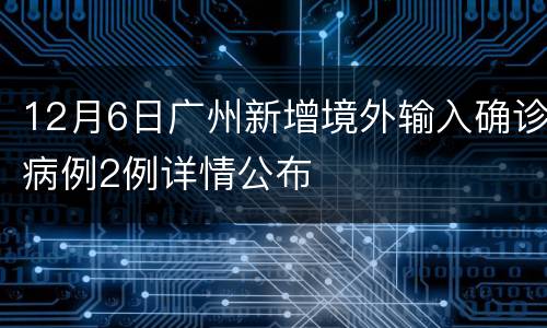 12月6日广州新增境外输入确诊病例2例详情公布
