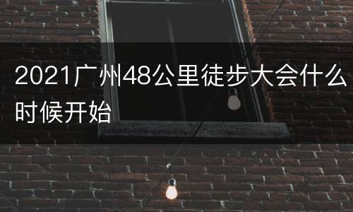 2021广州48公里徒步大会什么时候开始