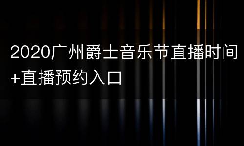 2020广州爵士音乐节直播时间+直播预约入口