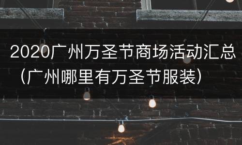 2020广州万圣节商场活动汇总（广州哪里有万圣节服装）