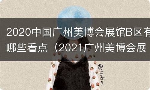 2020中国广州美博会展馆B区有哪些看点（2021广州美博会展馆分布图）