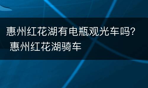 惠州红花湖有电瓶观光车吗？ 惠州红花湖骑车