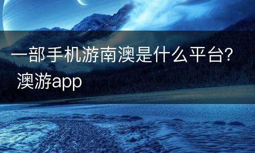 一部手机游南澳是什么平台？ 澳游app