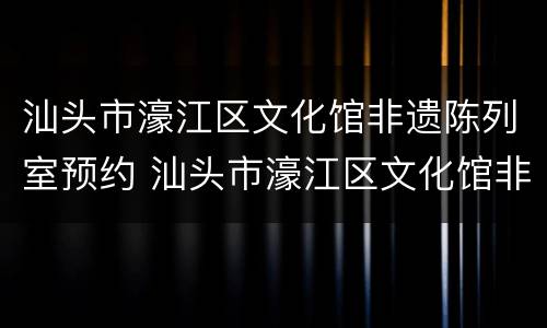 汕头市濠江区文化馆非遗陈列室预约 汕头市濠江区文化馆非遗陈列室预约时间