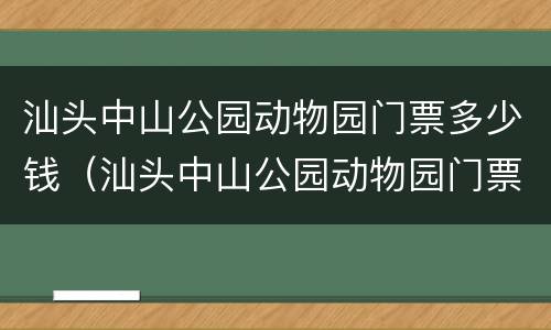 汕头中山公园动物园门票多少钱（汕头中山公园动物园门票多少钱一张）