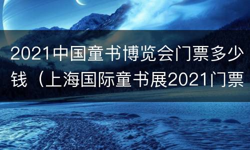 2021中国童书博览会门票多少钱（上海国际童书展2021门票）
