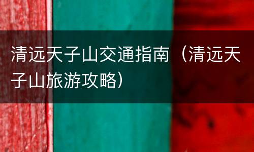 清远天子山交通指南（清远天子山旅游攻略）