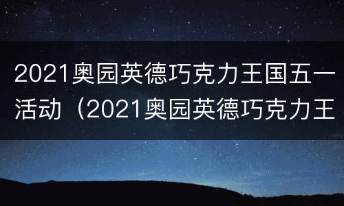 2021奥园英德巧克力王国五一活动（2021奥园英德巧克力王国门票）