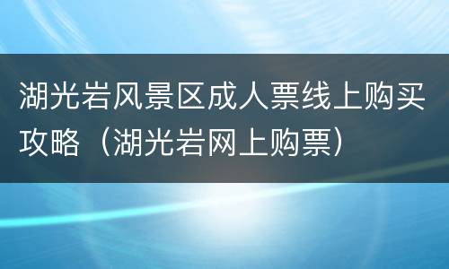湖光岩风景区成人票线上购买攻略（湖光岩网上购票）