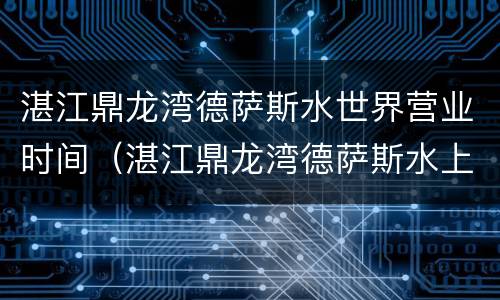 湛江鼎龙湾德萨斯水世界营业时间（湛江鼎龙湾德萨斯水上乐园）