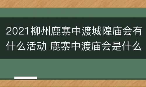 2021柳州鹿寨中渡城隍庙会有什么活动 鹿寨中渡庙会是什么时候