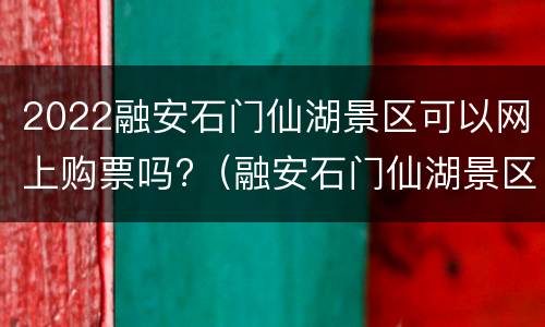 2022融安石门仙湖景区可以网上购票吗?（融安石门仙湖景区电话）