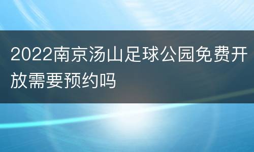 2022南京汤山足球公园免费开放需要预约吗
