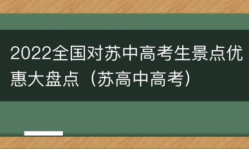 2022全国对苏中高考生景点优惠大盘点（苏高中高考）