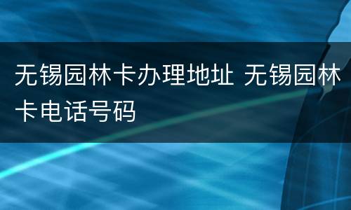 无锡园林卡办理地址 无锡园林卡电话号码