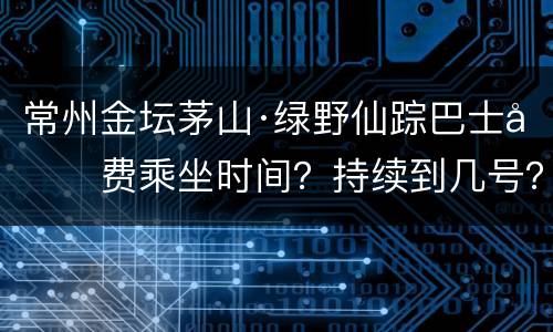 常州金坛茅山·绿野仙踪巴士免费乘坐时间？持续到几号？