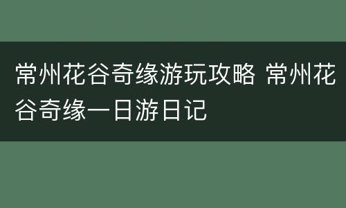 常州花谷奇缘游玩攻略 常州花谷奇缘一日游日记