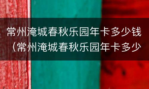 常州淹城春秋乐园年卡多少钱（常州淹城春秋乐园年卡多少钱2020）